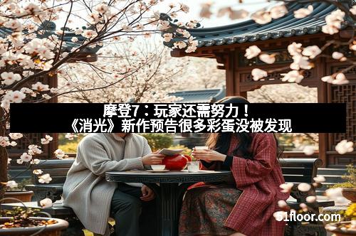 摩登7：玩家还需努力！《消光》新作预告很多彩蛋没被发现